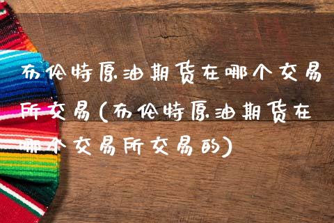 布伦特原油期货在哪个交易所交易(布伦特原油期货在哪个交易所交易的)_https://www.xmqjcw.com_期货投资_第1张