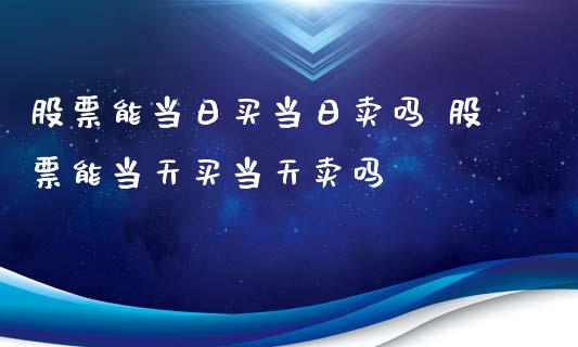 股票能当日买当日卖吗 股票能当天买当天卖吗_https://www.xmqjcw.com_股票投资_第1张