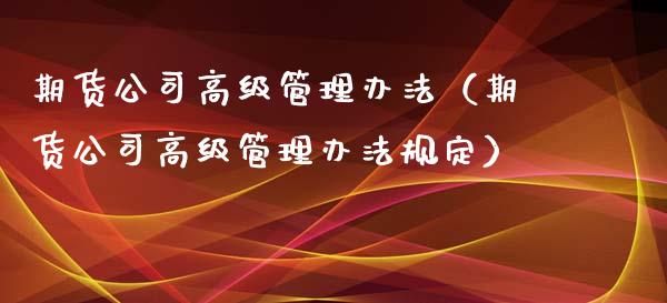 期货公司高级管理办法（期货公司高级管理办法规定）_https://www.xmqjcw.com_期货直播室_第1张