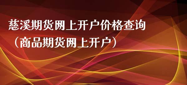 慈溪期货网上开户价格查询（商品期货网上开户）_https://www.xmqjcw.com_期货直播室_第1张
