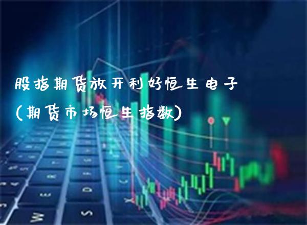 股指期货放开利好恒生电子(期货市场恒生指数)_https://www.xmqjcw.com_期货行情_第1张