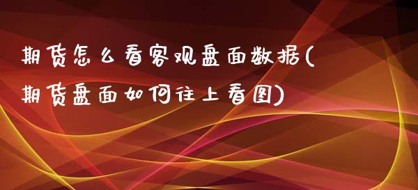 期货怎么看客观盘面数据(期货盘面如何往上看图)_https://www.xmqjcw.com_期货百科_第1张