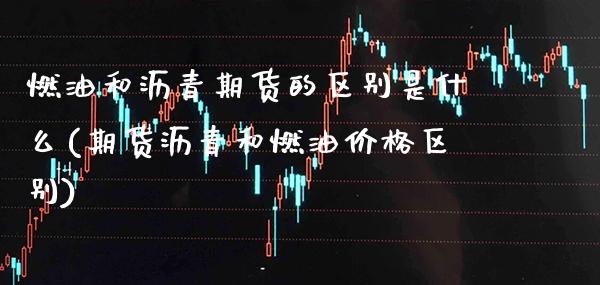 燃油和沥青期货的区别是什么(期货沥青和燃油价格区别)_https://www.xmqjcw.com_期货百科_第1张