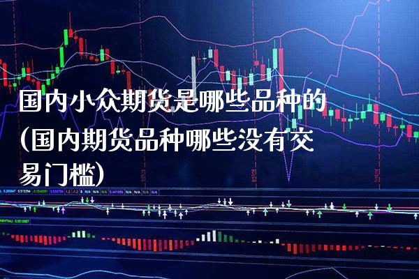 国内小众期货是哪些品种的(国内期货品种哪些没有交易门槛)_https://www.xmqjcw.com_期货百科_第1张