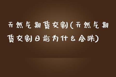 天然气期货交割(天然气期货交割日前为什么会跌)_https://www.xmqjcw.com_期货投资_第1张