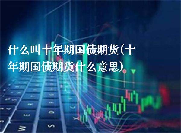什么叫十年期国债期货(十年期国债期货什么意思)_https://www.xmqjcw.com_期货开户_第1张