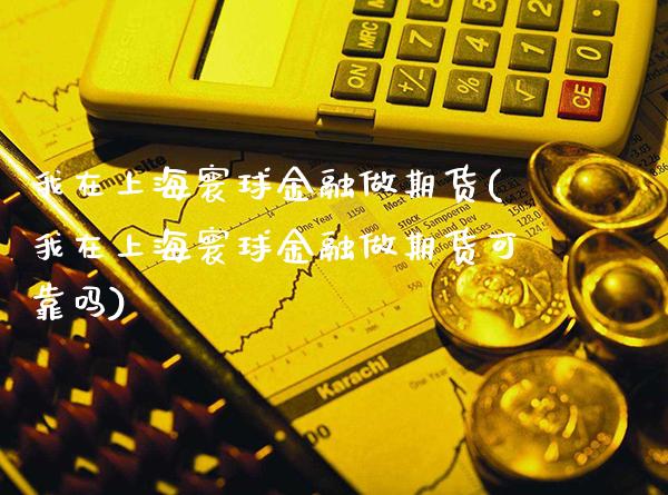 我在上海寰球金融做期货(我在上海寰球金融做期货可靠吗)_https://www.xmqjcw.com_期货投资_第1张