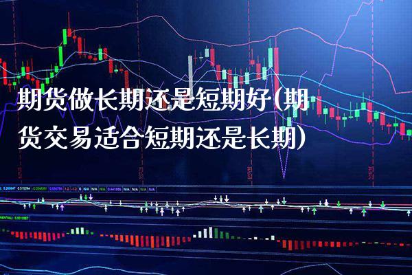 期货做长期还是短期好(期货交易适合短期还是长期)_https://www.xmqjcw.com_期货百科_第1张