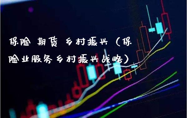 保险 期货 乡村振兴（保险业服务乡村振兴战略）_https://www.xmqjcw.com_期货直播室_第1张