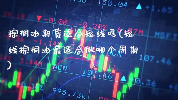 棕榈油期货适合短线吗(短线棕榈油最适合做哪个周期)_https://www.xmqjcw.com_期货行情_第1张