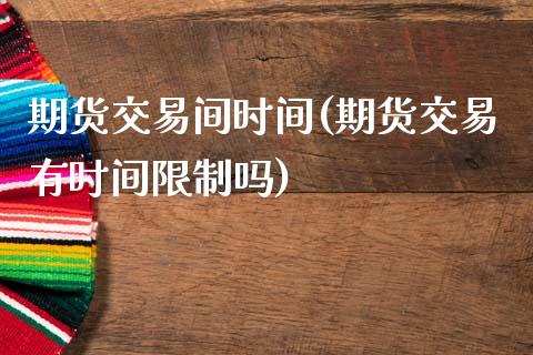 期货交易间时间(期货交易有时间限制吗)_https://www.xmqjcw.com_期货百科_第1张