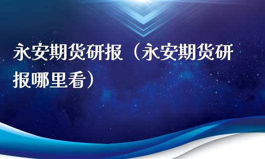 永安期货研报（永安期货研报哪里看）_https://www.xmqjcw.com_期货直播室_第1张