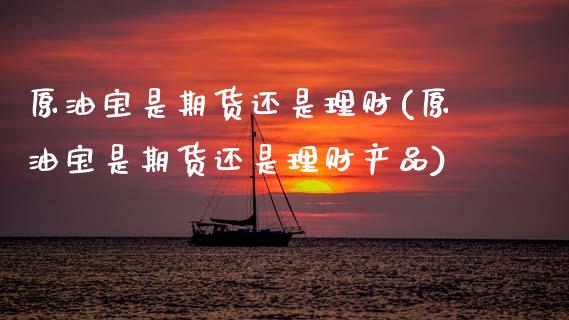 原油宝是期货还是理财(原油宝是期货还是理财产品)_https://www.xmqjcw.com_期货行情_第1张