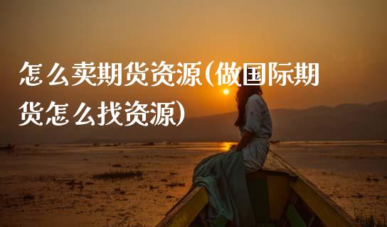 怎么卖期货资源(做国际期货怎么找资源)_https://www.xmqjcw.com_期货直播室_第1张