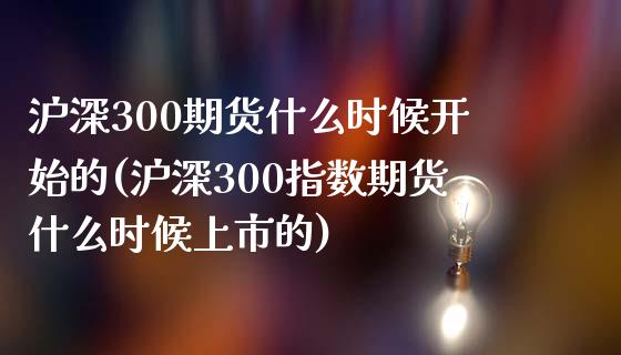 沪深300期货什么时候开始的(沪深300指数期货什么时候上市的)_https://www.xmqjcw.com_期货百科_第1张