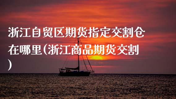 浙江自贸区期货指定交割仓在哪里(浙江商品期货交割)_https://www.xmqjcw.com_期货百科_第1张