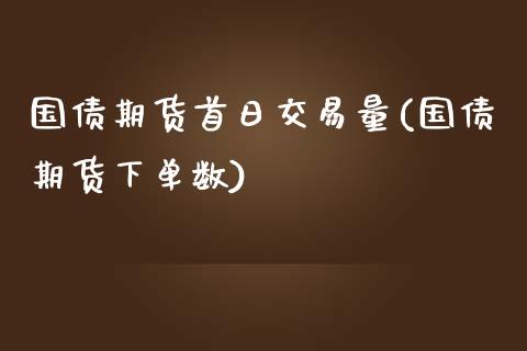 国债期货首日交易量(国债期货下单数)_https://www.xmqjcw.com_股票投资_第1张