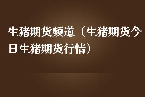 生猪期货频道（生猪期货今日生猪期货行情）_https://www.xmqjcw.com_期货行情_第1张