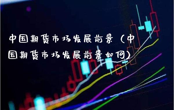 中国期货市场发展前景（中国期货市场发展前景如何）_https://www.xmqjcw.com_期货直播室_第1张
