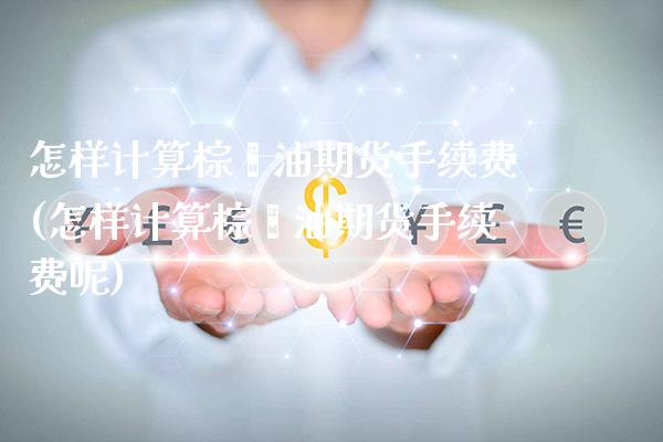 怎样计算棕榈油期货手续费(怎样计算棕榈油期货手续费呢)_https://www.xmqjcw.com_期货行情_第1张