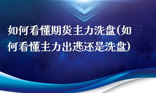 如何看懂期货主力洗盘(如何看懂主力出逃还是洗盘)_https://www.xmqjcw.com_期货投资_第1张