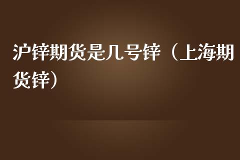 沪锌期货是几号锌（上海期货锌）_https://www.xmqjcw.com_期货投资_第1张