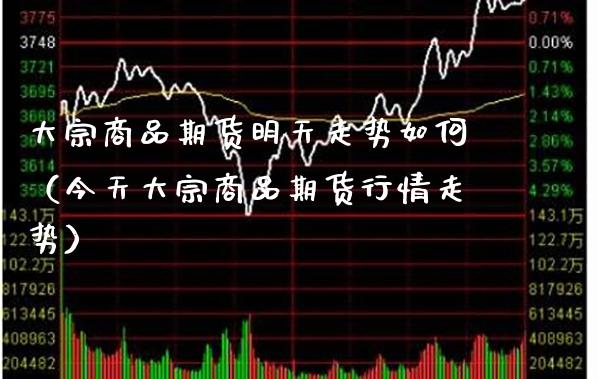 大宗商品期货明天走势如何（今天大宗商品期货行情走势）_https://www.xmqjcw.com_期货直播室_第1张