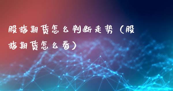 股指期货怎么判断走势（股指期货怎么看）_https://www.xmqjcw.com_期货直播室_第1张