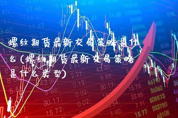 螺纹期货最新交易策略是什么(螺纹期货最新交易策略是什么类型)_https://www.xmqjcw.com_期货百科_第1张