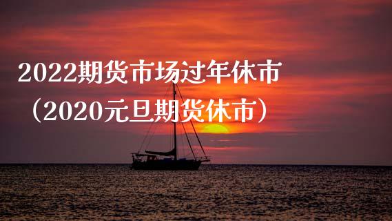 2022期货市场过年休市（2020元旦期货休市）_https://www.xmqjcw.com_期货直播室_第1张
