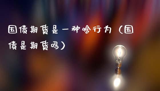国债期货是一种啥行为（国债是期货吗）_https://www.xmqjcw.com_期货投资_第1张