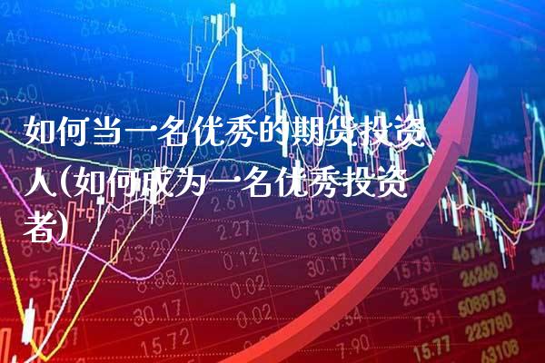 如何当一名优秀的期货投资人(如何成为一名优秀投资者)_https://www.xmqjcw.com_期货开户_第1张