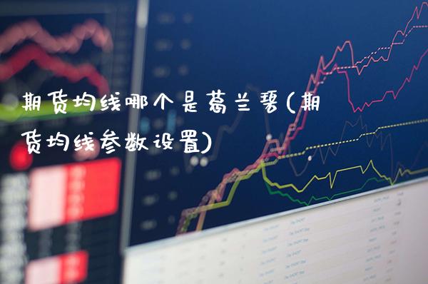 期货均线哪个是葛兰碧(期货均线参数设置)_https://www.xmqjcw.com_期货行情_第1张
