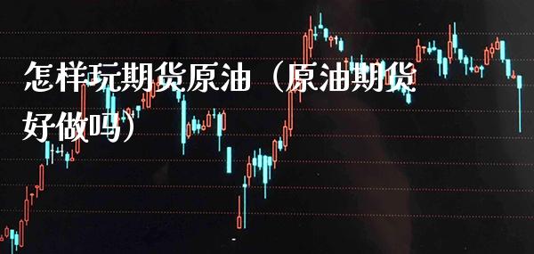 怎样玩期货原油（原油期货好做吗）_https://www.xmqjcw.com_期货投资_第1张