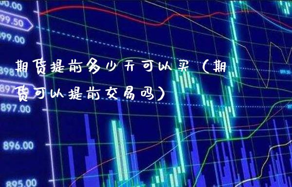 期货提前多少天可以买（期货可以提前交易吗）_https://www.xmqjcw.com_期货直播室_第1张