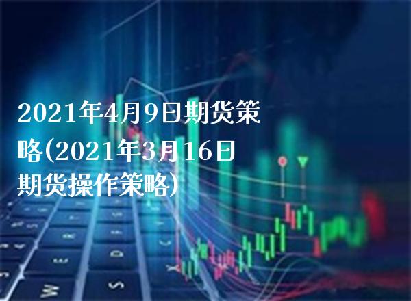 2021年4月9日期货策略(2021年3月16日期货操作策略)_https://www.xmqjcw.com_股票投资_第1张