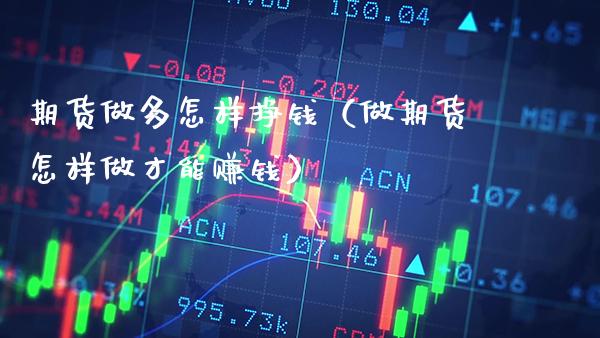 期货做多怎样挣钱（做期货怎样做才能赚钱）_https://www.xmqjcw.com_期货行情_第1张