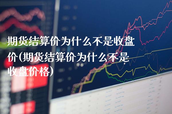 期货结算价为什么不是收盘价(期货结算价为什么不是收盘价格)_https://www.xmqjcw.com_期货百科_第1张