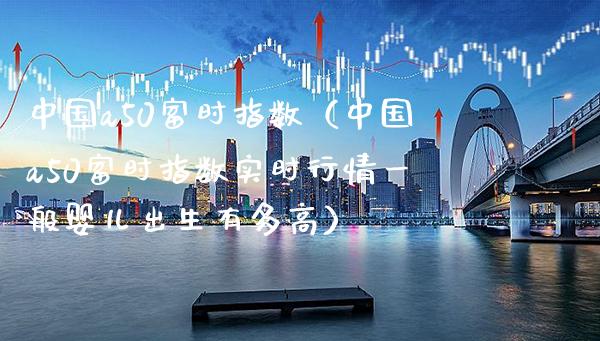 中国a50富时指数（中国a50富时指数实时行情一般婴儿出生有多高）_https://www.xmqjcw.com_期货行情_第1张