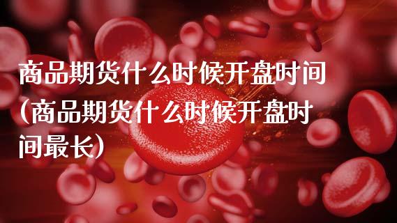 商品期货什么时候**时间(商品期货什么时候**时间最长)_https://www.xmqjcw.com_期货开户_第1张