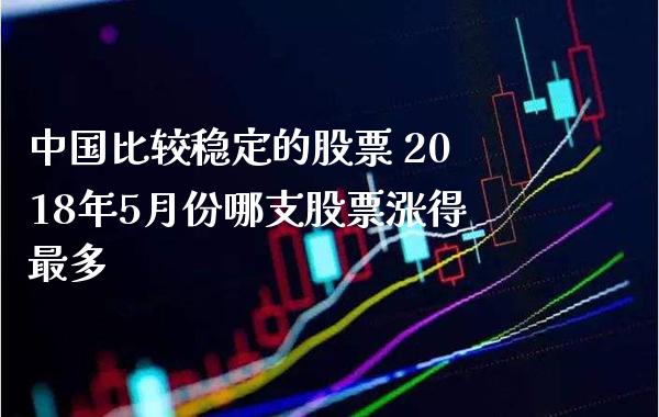 中国比较稳定的股票 2018年5月份哪支股票涨得最多_https://www.xmqjcw.com_股票投资_第1张