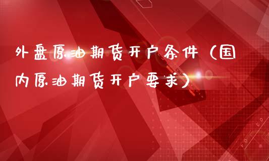 外盘原油期货开户条件（国内原油期货开户要求）_https://www.xmqjcw.com_期货行情_第1张