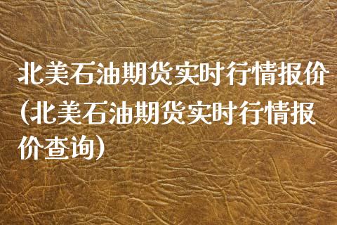 北美石油期货实时行情报价(北美石油期货实时行情报价查询)_https://www.xmqjcw.com_期货直播室_第1张