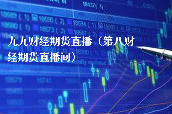 九九财经期货直播（第八财经期货直播间）_https://www.xmqjcw.com_期货行情_第1张