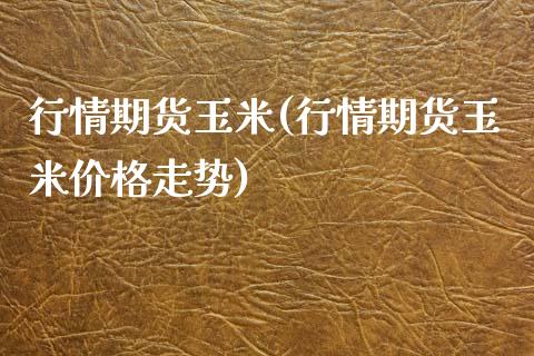 行情期货玉米(行情期货玉米价格走势)_https://www.xmqjcw.com_期货直播室_第1张