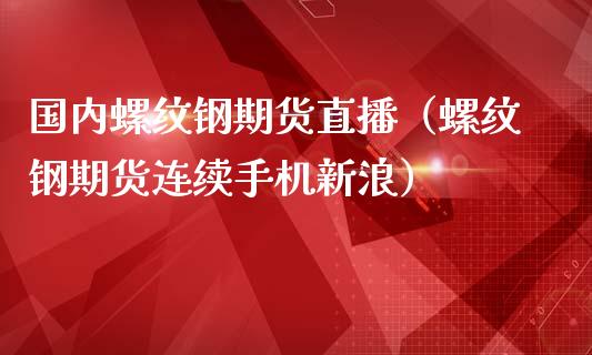 国内螺纹钢期货直播（螺纹钢期货连续手机新浪）_https://www.xmqjcw.com_期货直播室_第1张