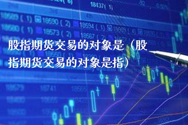 股指期货交易的对象是（股指期货交易的对象是指）_https://www.xmqjcw.com_期货投资_第1张