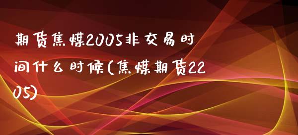 期货焦煤2005非交易时间什么时候(焦煤期货2205)_https://www.xmqjcw.com_股票投资_第1张