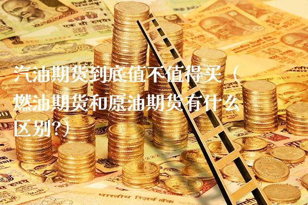 汽油期货到底值不值得买（燃油期货和原油期货有什么区别?）_https://www.xmqjcw.com_期货直播室_第1张