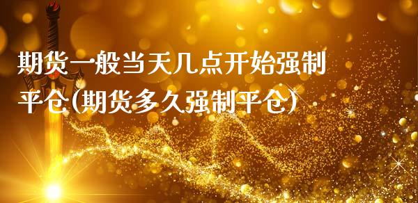 期货一般当天几点开始强制平仓(期货多久强制平仓)_https://www.xmqjcw.com_期货百科_第1张